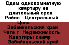 Сдам однокомнатную квартиру на длительный срок. › Район ­ Центральный › Цена ­ 13 000 - Забайкальский край, Чита г. Недвижимость » Квартиры сниму   . Забайкальский край